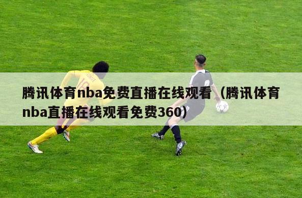 腾讯体育nba免费直播在线观看（腾讯体育nba直播在线观看免费360）