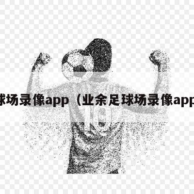 球场录像app（业余足球场录像app）