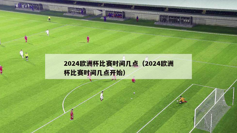 2024欧洲杯比赛时间几点（2024欧洲杯比赛时间几点开始）