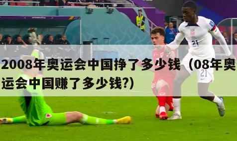 2008年奥运会中国挣了多少钱（08年奥运会中国赚了多少钱?）