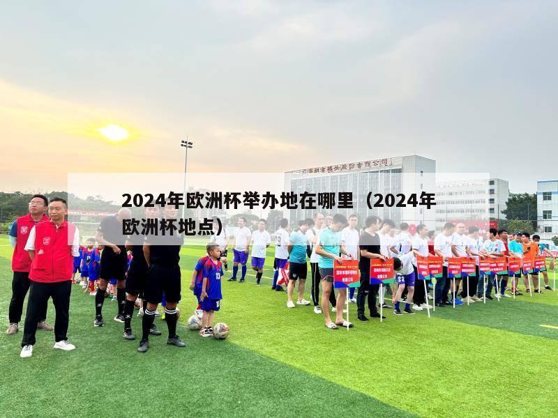 2024年欧洲杯举办地在哪里（2024年欧洲杯地点）