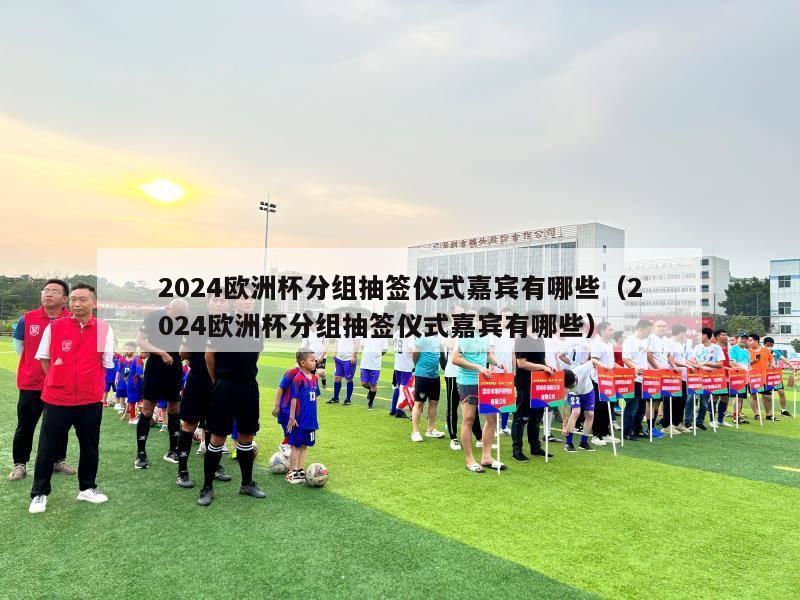 2024欧洲杯分组抽签仪式嘉宾有哪些（2024欧洲杯分组抽签仪式嘉宾有哪些）