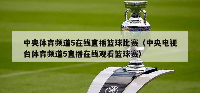 中央体育频道5在线直播篮球比赛（中央电视台体育频道5直播在线观看篮球赛）