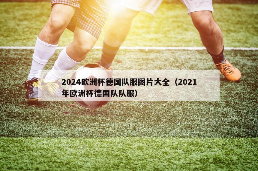 2024欧洲杯德国队服图片大全（2021年欧洲杯德国队队服）