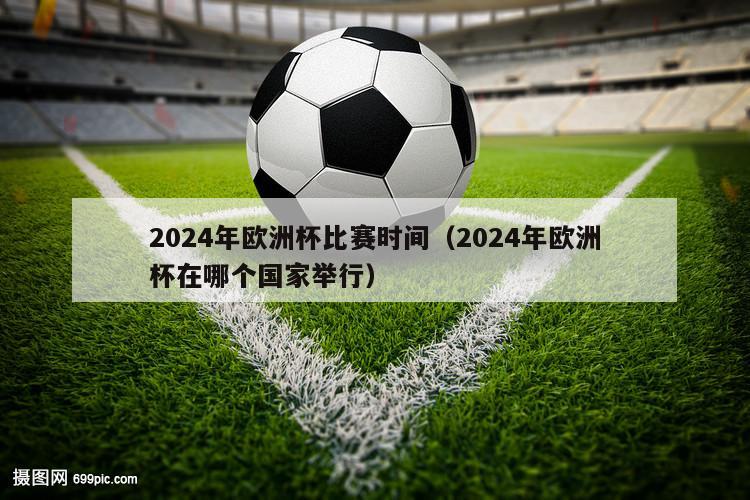 2024年欧洲杯比赛时间（2024年欧洲杯在哪个国家举行）