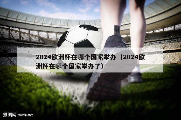 2024欧洲杯在哪个国家举办（2024欧洲杯在哪个国家举办了）