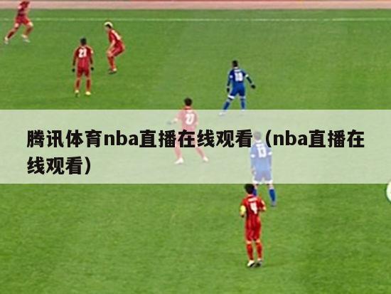 腾讯体育nba直播在线观看（nba直播在线观看）