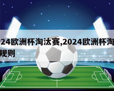 2024欧洲杯淘汰赛,2024欧洲杯淘汰赛规则