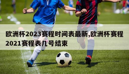 欧洲杯2023赛程时间表最新,欧洲杯赛程2021赛程表几号结束