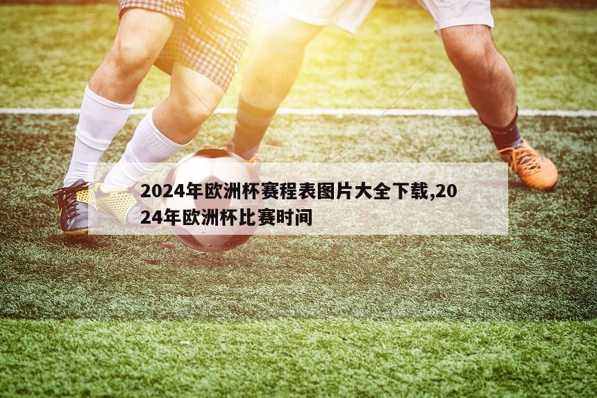 2024年欧洲杯赛程表图片大全下载,2024年欧洲杯比赛时间