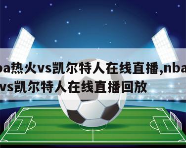 nba热火vs凯尔特人在线直播,nba热火vs凯尔特人在线直播回放