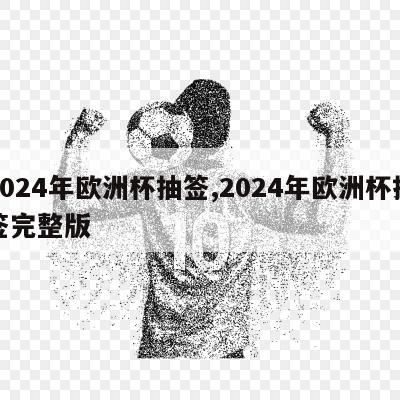 2024年欧洲杯抽签,2024年欧洲杯抽签完整版