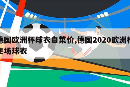 德国欧洲杯球衣白菜价,德国2020欧洲杯主场球衣